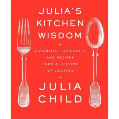 Julia's Kitchen Wisdom Essential Techniques and Recipes from a Lifetime of Cooking