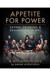 Appetite for Power Eating, Drinking & Dealmaking in NYC : A Billions Guide
