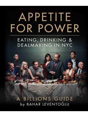 Appetite for Power Eating, Drinking & Dealmaking in NYC : A Billions Guide