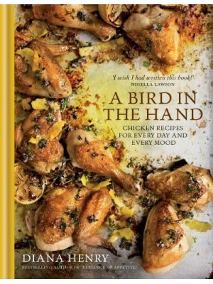 A Bird in the Hand Chicken Recipes for Every Day and Every Mood