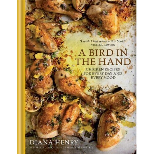 A Bird in the Hand Chicken Recipes for Every Day and Every Mood