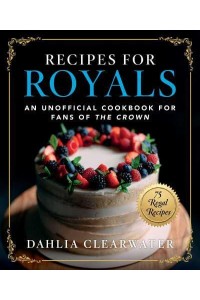 Recipes for Royals An Unofficial Cookbook for Fans of The Crown