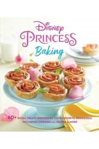 Disney Princess Baking 60+ Royal Treats Inspired by Your Favorite Princesses, Including Cinderella, Moana & More - Disney Princess