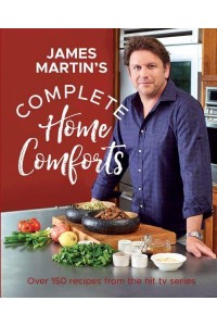 James Martin's Complete Home Comforts Over 150 Delicious Comfort-Food Classics