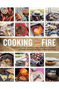 Cooking With Fire From Roasting on a Spit to Baking in a Tannur, Rediscovered Techniques and Recipes That Capture the Flavors of Wood-Fired Cooking