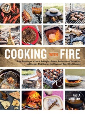 Cooking With Fire From Roasting on a Spit to Baking in a Tannur, Rediscovered Techniques and Recipes That Capture the Flavors of Wood-Fired Cooking