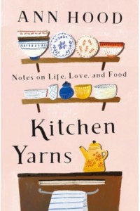 Kitchen Yarns Notes on Life, Love, and Food