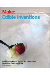 Make: Edible Inventions Cooking Hacks and Yummy Recipes You Can Build, Mix, Bake, and Grow