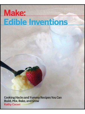 Make: Edible Inventions Cooking Hacks and Yummy Recipes You Can Build, Mix, Bake, and Grow