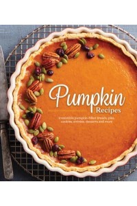 Pumpkin Recipes Irresistible Pumpkin-Filled Breads, Pies, Cookies, Entrées, Desserts and More