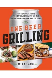 One-Beer Grilling Fast, Easy, and Fresh Formulas for Great Grilled Meals You Can Make Before You Finish Your First Cold One