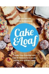 Cake & Loaf Satisfy Your Cravings With Over 85 Recipes for Everyday Baking and Sweet Treats