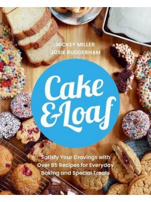 Cake & Loaf Satisfy Your Cravings With Over 85 Recipes for Everyday Baking and Sweet Treats
