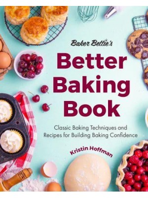 Baker Bettie's Better Baking Book Classic Baking Techniques and Recipes for Building Baking Confidence