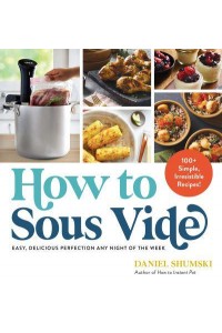 How to Sous Vide Easy, Delicious Perfection Any Night of the Week : 100+ Simple, Irresistible Recipes