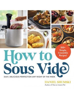 How to Sous Vide Easy, Delicious Perfection Any Night of the Week : 100+ Simple, Irresistible Recipes
