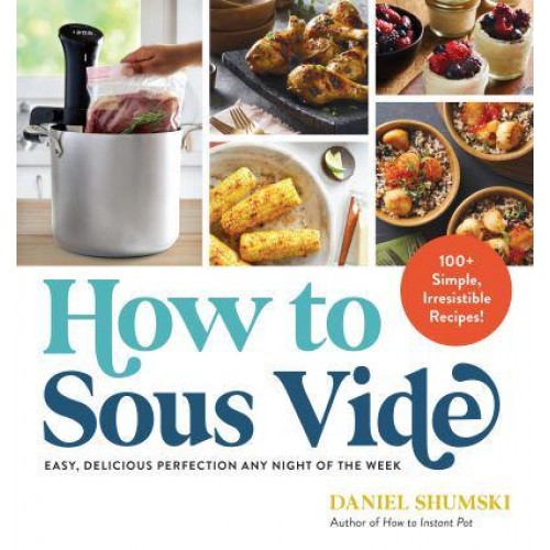 How to Sous Vide Easy, Delicious Perfection Any Night of the Week : 100+ Simple, Irresistible Recipes