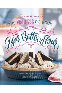 Sugar, Butter, Flour The Waitress Pie Book