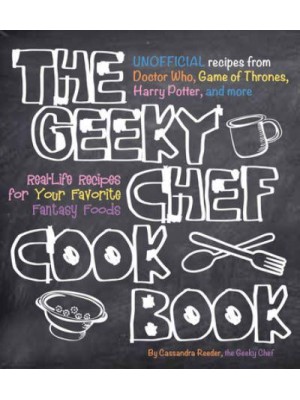 The Geeky Chef Cookbook Real-Life Recipes for Your Favorite Fantasy Foods - Geeky Chef