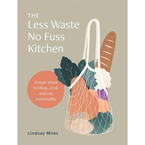 The Less Waste No Fuss Kitchen Simple Steps to Shop, Cook and Eat Sustainably