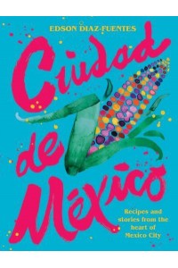 Ciudad De Mexico Recipes and Stories from the Heart of Mexico City