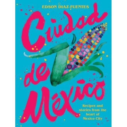 Ciudad De Mexico Recipes and Stories from the Heart of Mexico City