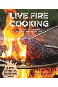Live Fire Cooking Open Flame Techniques and Recipes to Transform Your Meals