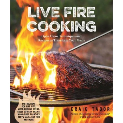 Live Fire Cooking Open Flame Techniques and Recipes to Transform Your Meals