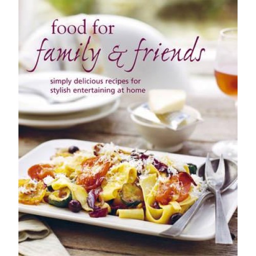 Food for Family & Friends Simply Delicious Recipes for Stylish Entertaining at Home