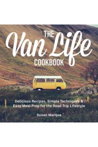 The Van Life Cookbook Delicious Recipes, Simple Techniques and Easy Meal Prep for the Road Trip Lifestyle