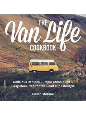 The Van Life Cookbook Delicious Recipes, Simple Techniques and Easy Meal Prep for the Road Trip Lifestyle
