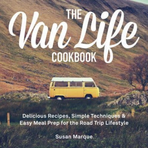 The Van Life Cookbook Delicious Recipes, Simple Techniques and Easy Meal Prep for the Road Trip Lifestyle