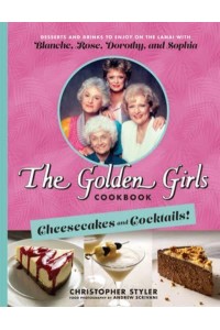 The Golden Girls Cookbook. Cheesecakes and Cocktails! Desserts and Drinks to Enjoy on the Lanai With Blanche, Rose, Dorothy, and Sophia