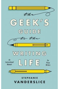 The Geek's Guide to the Writing Life: An Instructional Memoir for Prose Writers