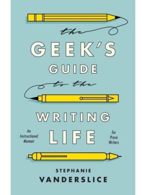 The Geek's Guide to the Writing Life: An Instructional Memoir for Prose Writers