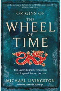 Origins of The Wheel of Time The Legends and Mythologies That Inspired Robert Jordan