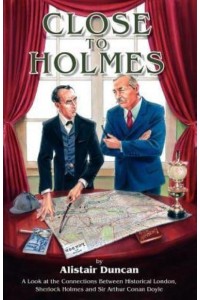 Close to Holmes A Look at the Connections Between Historical London, Sherlock Holmes and Sir Arthur Conan Doyle