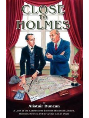 Close to Holmes A Look at the Connections Between Historical London, Sherlock Holmes and Sir Arthur Conan Doyle