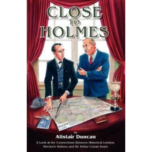 Close to Holmes A Look at the Connections Between Historical London, Sherlock Holmes and Sir Arthur Conan Doyle