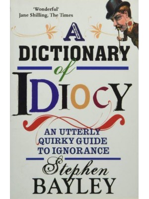 A Dictionary of Idiocy An Utterly Quirky Guide to General Ignorance