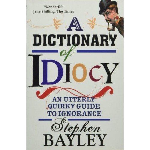 A Dictionary of Idiocy An Utterly Quirky Guide to General Ignorance