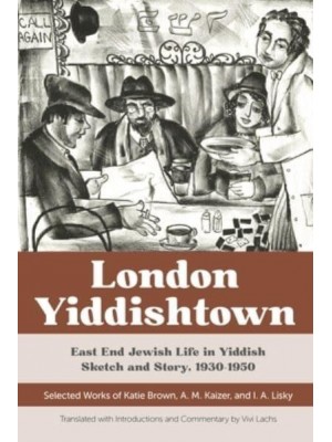 London Yiddishtown East End Jewish Life in Yiddish Sketch and Story, 1930-1950 : Selected Works of Katie Brown, A.M. Kaizer, and I.A. Lisky