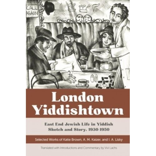 London Yiddishtown East End Jewish Life in Yiddish Sketch and Story, 1930-1950 : Selected Works of Katie Brown, A.M. Kaizer, and I.A. Lisky