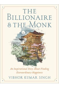 The Billionaire and the Monk An Inspirational Story About Finding Extraordinary Happiness