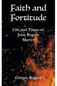 Faith and Fortitude Life and Times of John Rogers, Martyr