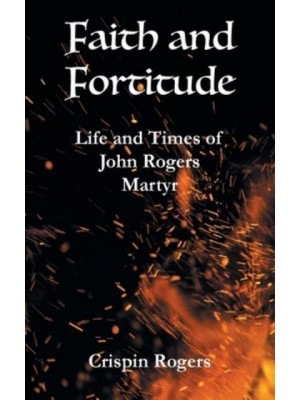 Faith and Fortitude Life and Times of John Rogers, Martyr