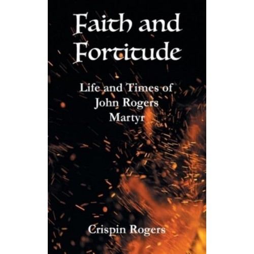 Faith and Fortitude Life and Times of John Rogers, Martyr