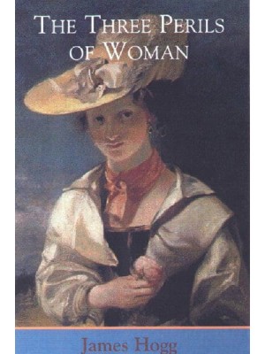 The Three Perils of Woman, or, Love, Leasing, and Jealousy A Series of Domestic Scottish Tales - The Stirling/South Carolina Edition of James Hogg