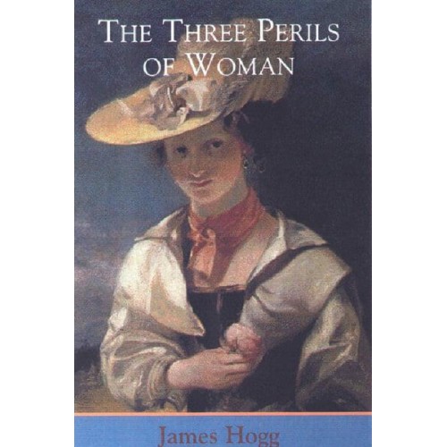The Three Perils of Woman, or, Love, Leasing, and Jealousy A Series of Domestic Scottish Tales - The Stirling/South Carolina Edition of James Hogg