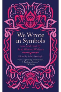 We Wrote in Symbols Lust and Erotica by Arab Women Writers